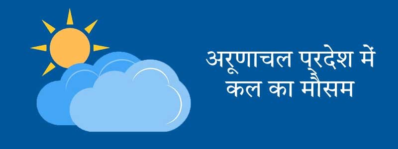 अरूणाचल प्रदेश में कल का मौसम